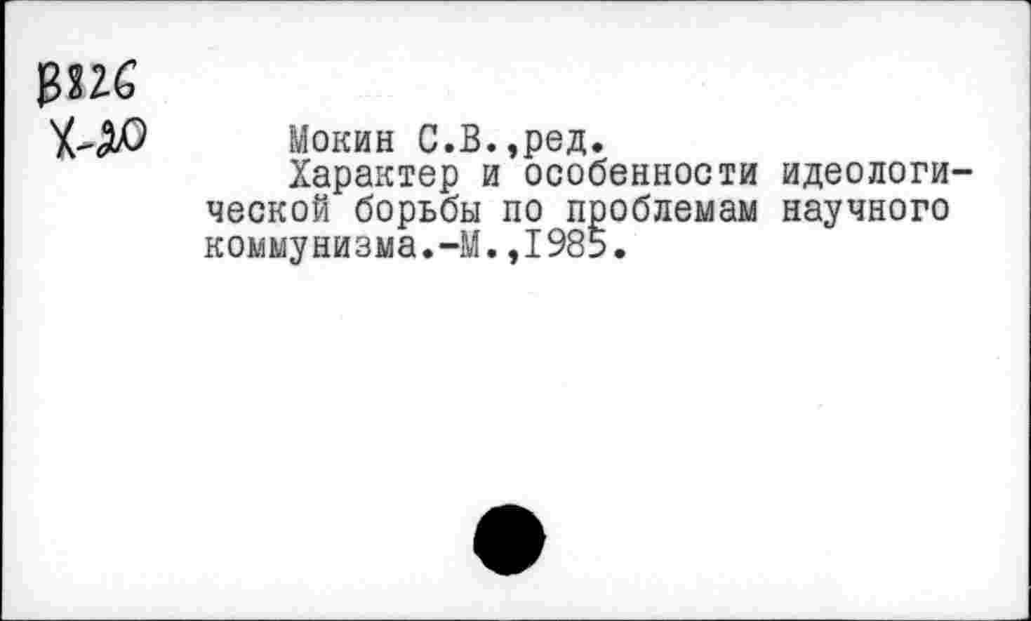 ﻿
Мокин С.В.,ред.
Характер и особенности идеологической борьбы по проблемам научного коммунизма.-М.,1985.